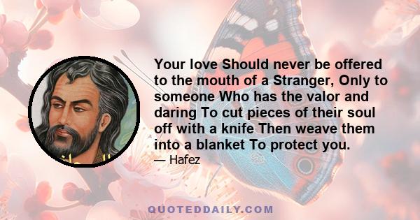 Your love Should never be offered to the mouth of a Stranger, Only to someone Who has the valor and daring To cut pieces of their soul off with a knife Then weave them into a blanket To protect you.