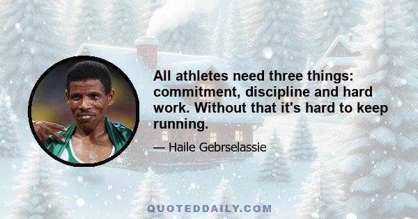 All athletes need three things: commitment, discipline and hard work. Without that it's hard to keep running.