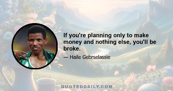 If you're planning only to make money and nothing else, you'll be broke.