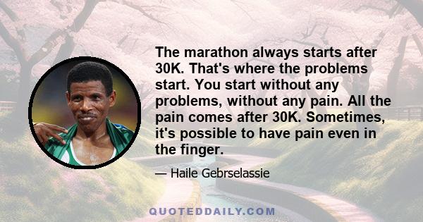 The marathon always starts after 30K. That's where the problems start. You start without any problems, without any pain. All the pain comes after 30K. Sometimes, it's possible to have pain even in the finger.