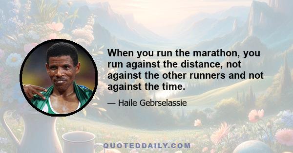 When you run the marathon, you run against the distance, not against the other runners and not against the time.