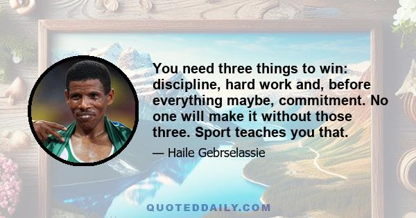 You need three things to win: discipline, hard work and, before everything maybe, commitment. No one will make it without those three. Sport teaches you that.