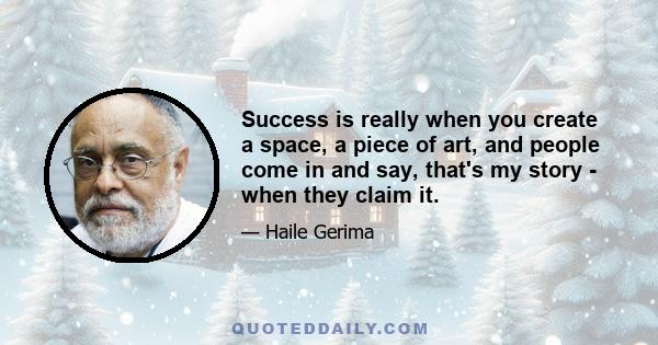 Success is really when you create a space, a piece of art, and people come in and say, that's my story - when they claim it.