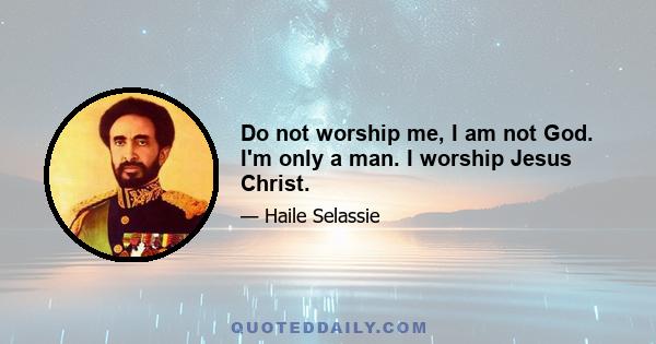 Do not worship me, I am not God. I'm only a man. I worship Jesus Christ.