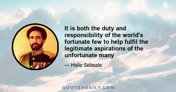 It is both the duty and responsibility of the world's fortunate few to help fulfil the legitimate aspirations of the unfortunate many