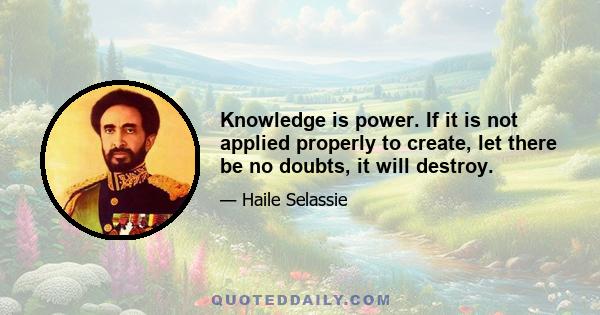 Knowledge is power. If it is not applied properly to create, let there be no doubts, it will destroy.