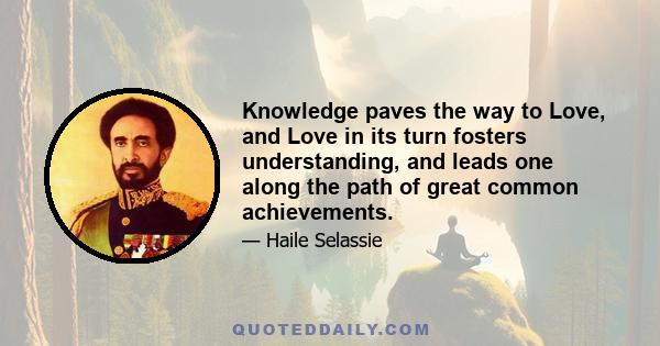 Knowledge paves the way to Love, and Love in its turn fosters understanding, and leads one along the path of great common achievements.