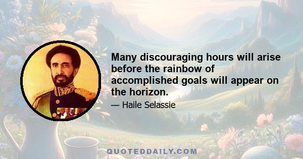 Many discouraging hours will arise before the rainbow of accomplished goals will appear on the horizon.