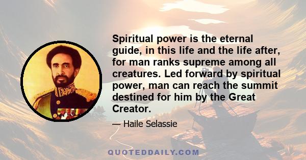 Spiritual power is the eternal guide, in this life and the life after, for man ranks supreme among all creatures. Led forward by spiritual power, man can reach the summit destined for him by the Great Creator.