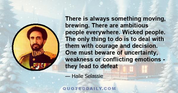 There is always something moving, brewing. There are ambitious people everywhere. Wicked people. The only thing to do is to deal with them with courage and decision. One must beware of uncertainty, weakness or