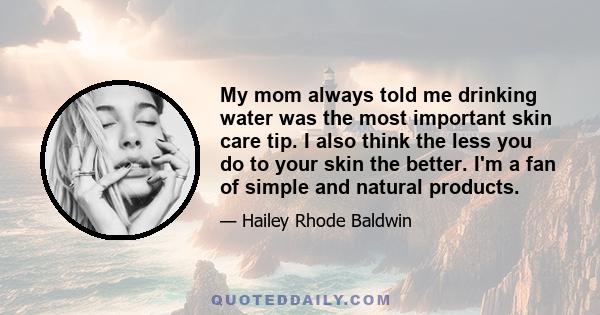 My mom always told me drinking water was the most important skin care tip. I also think the less you do to your skin the better. I'm a fan of simple and natural products.