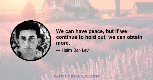 We can have peace, but if we continue to hold out, we can obtain more.