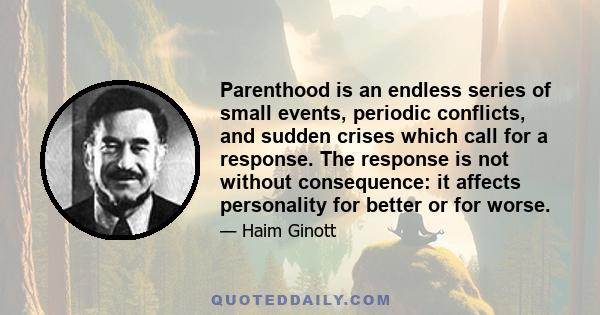 Parenthood is an endless series of small events, periodic conflicts, and sudden crises which call for a response. The response is not without consequence: it affects personality for better or for worse.