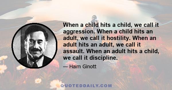 When a child hits a child, we call it aggression. When a child hits an adult, we call it hostility. When an adult hits an adult, we call it assault. When an adult hits a child, we call it discipline.