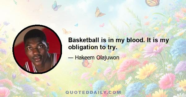 Basketball is in my blood. It is my obligation to try.