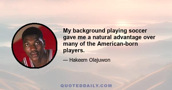 My background playing soccer gave me a natural advantage over many of the American-born players.