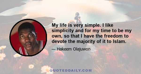 My life is very simple. I like simplicity and for my time to be my own, so that I have the freedom to devote the majority of it to Islam.