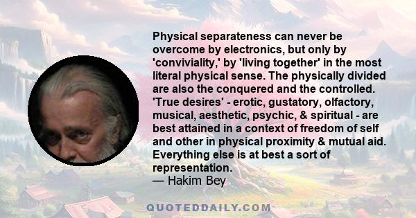 Physical separateness can never be overcome by electronics, but only by 'conviviality,' by 'living together' in the most literal physical sense. The physically divided are also the conquered and the controlled. 'True