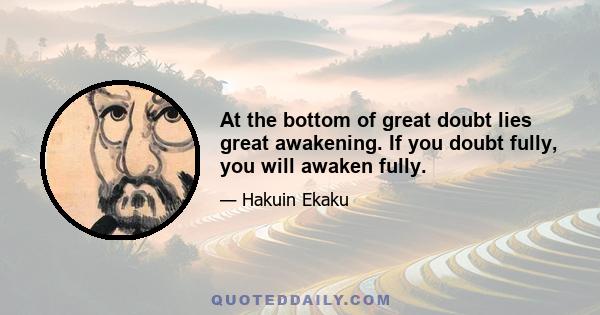 At the bottom of great doubt lies great awakening. If you doubt fully, you will awaken fully.