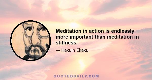 Meditation in action is endlessly more important than meditation in stillness.