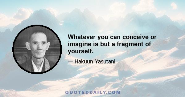 Whatever you can conceive or imagine is but a fragment of yourself.