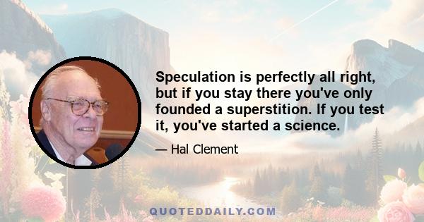 Speculation is perfectly all right, but if you stay there you've only founded a superstition. If you test it, you've started a science.