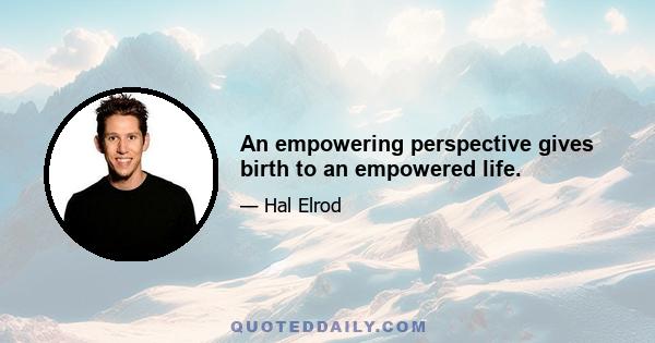 An empowering perspective gives birth to an empowered life.