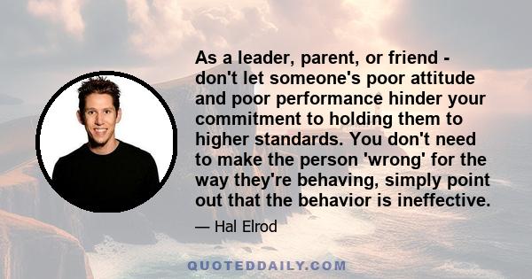 As a leader, parent, or friend - don't let someone's poor attitude and poor performance hinder your commitment to holding them to higher standards. You don't need to make the person 'wrong' for the way they're behaving, 