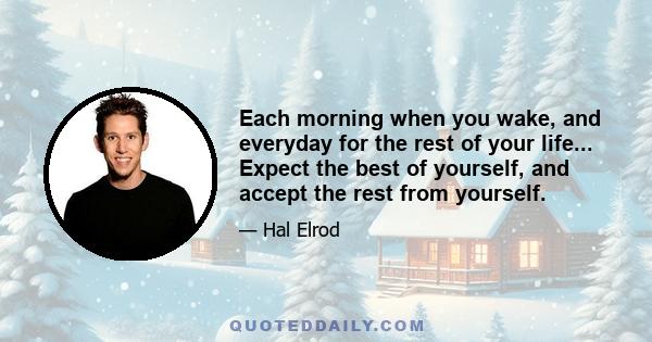 Each morning when you wake, and everyday for the rest of your life... Expect the best of yourself, and accept the rest from yourself.