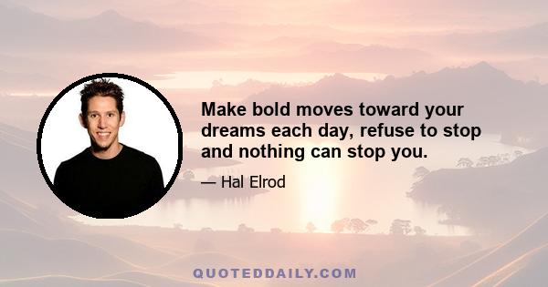 Make bold moves toward your dreams each day, refuse to stop and nothing can stop you.