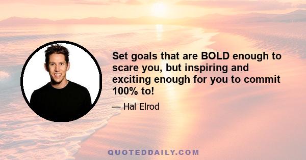 Set goals that are BOLD enough to scare you, but inspiring and exciting enough for you to commit 100% to!