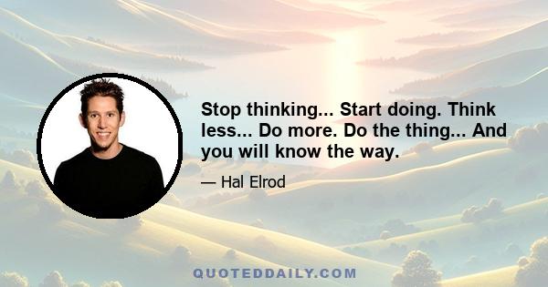 Stop thinking... Start doing. Think less... Do more. Do the thing... And you will know the way.