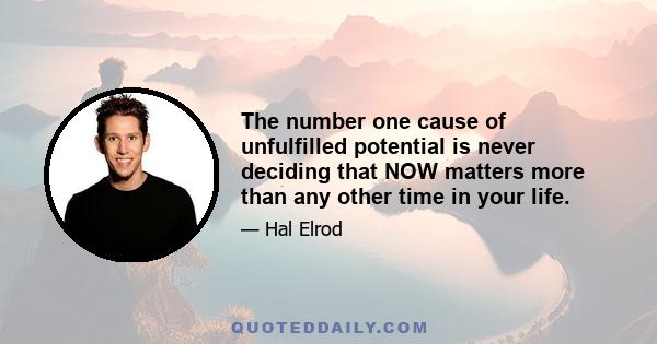 The number one cause of unfulfilled potential is never deciding that NOW matters more than any other time in your life.