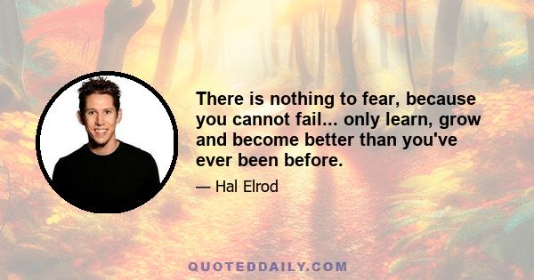 There is nothing to fear, because you cannot fail... only learn, grow and become better than you've ever been before.