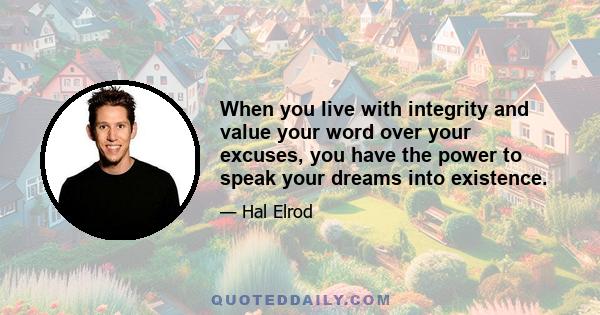 When you live with integrity and value your word over your excuses, you have the power to speak your dreams into existence.