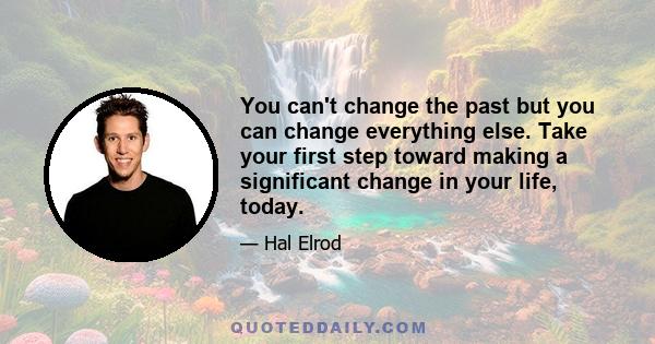 You can't change the past but you can change everything else. Take your first step toward making a significant change in your life, today.