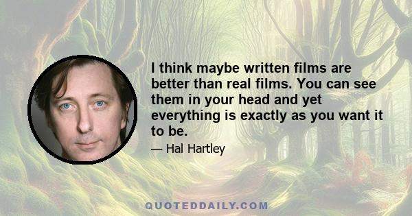 I think maybe written films are better than real films. You can see them in your head and yet everything is exactly as you want it to be.