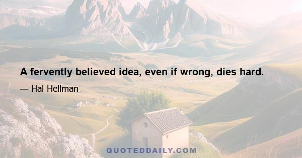 A fervently believed idea, even if wrong, dies hard.