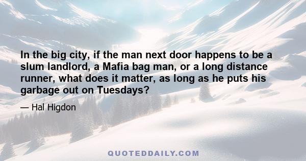 In the big city, if the man next door happens to be a slum landlord, a Mafia bag man, or a long distance runner, what does it matter, as long as he puts his garbage out on Tuesdays?