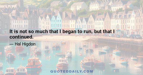 It is not so much that I began to run, but that I continued.