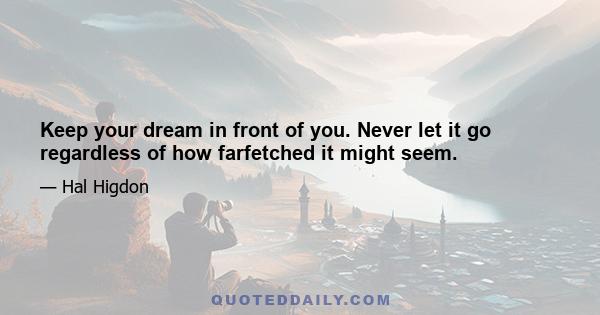 Keep your dream in front of you. Never let it go regardless of how farfetched it might seem.