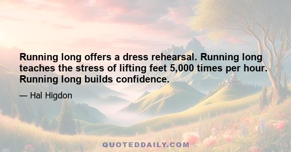 Running long offers a dress rehearsal. Running long teaches the stress of lifting feet 5,000 times per hour. Running long builds confidence.