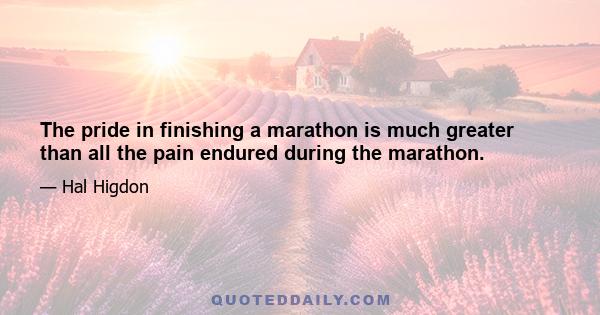 The pride in finishing a marathon is much greater than all the pain endured during the marathon.