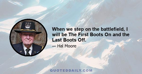 When we step on the battlefield, I will be The First Boots On and the Last Boots Off.