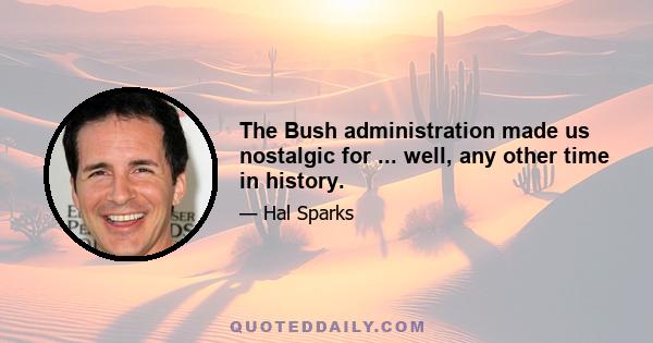 The Bush administration made us nostalgic for ... well, any other time in history.