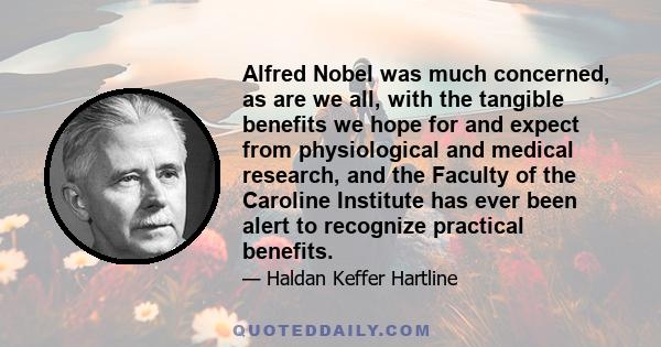 Alfred Nobel was much concerned, as are we all, with the tangible benefits we hope for and expect from physiological and medical research, and the Faculty of the Caroline Institute has ever been alert to recognize