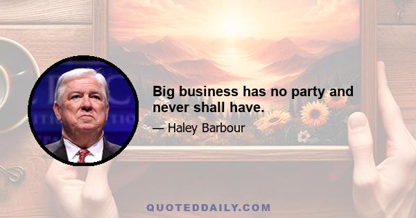 Big business has no party and never shall have.