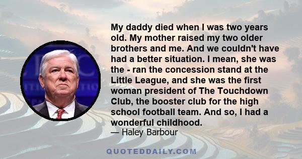 My daddy died when I was two years old. My mother raised my two older brothers and me. And we couldn't have had a better situation. I mean, she was the - ran the concession stand at the Little League, and she was the