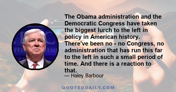 The Obama administration and the Democratic Congress have taken the biggest lurch to the left in policy in American history. There've been no - no Congress, no administration that has run this far to the left in such a