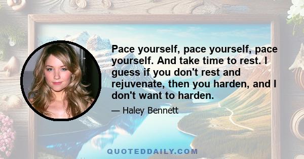 Pace yourself, pace yourself, pace yourself. And take time to rest. I guess if you don't rest and rejuvenate, then you harden, and I don't want to harden.